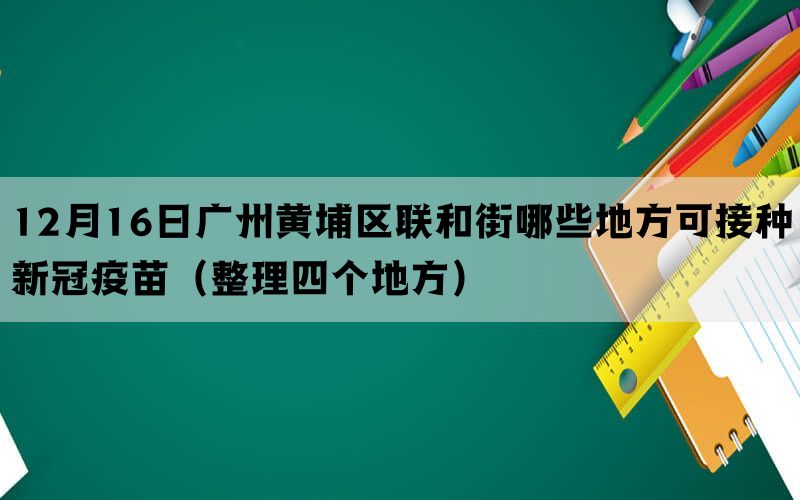 12月16日广州黄埔区联和街哪些地方可接种新冠疫苗（整理四个地方）