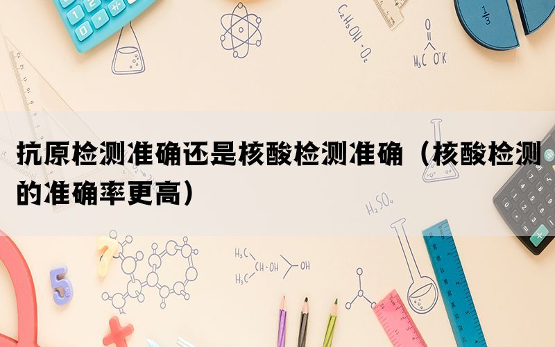 抗原检测准确还是核酸检测准确（核酸检测的准确率更高）(图1)