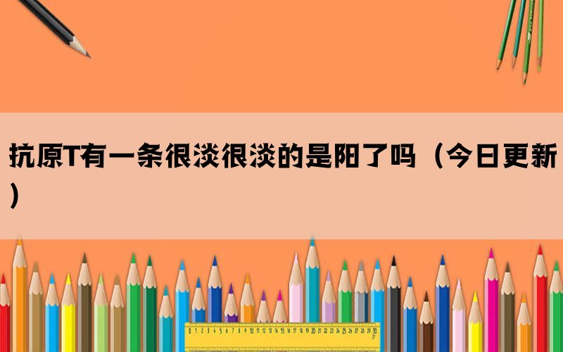 抗原T有一条很淡很淡的是阳了吗（今日更新）(图1)