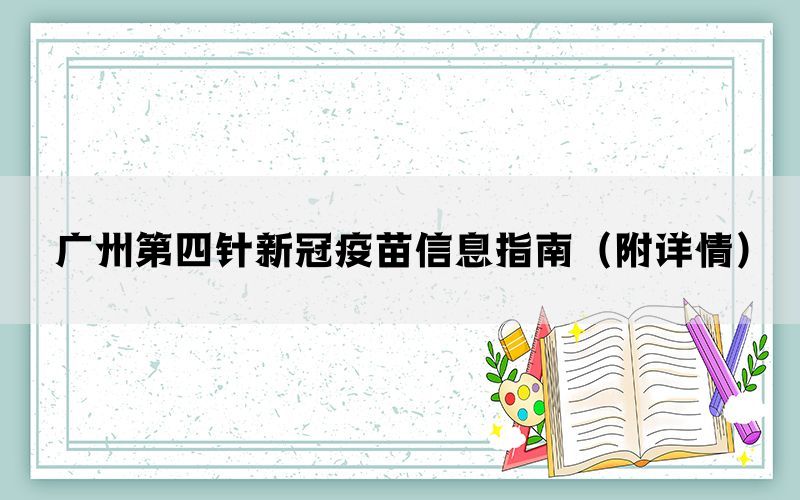 广州第四针新冠疫苗信息指南（附详情）