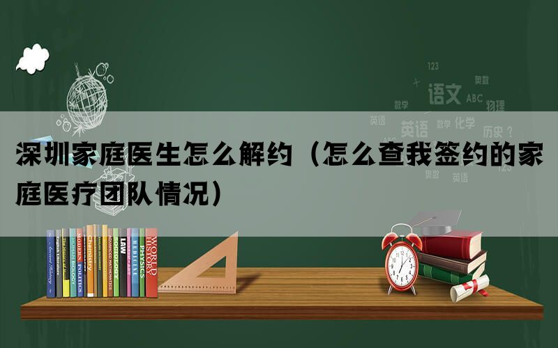 深圳家庭医生怎么解约（怎么查我签约的家庭医疗团队情况）(图1)