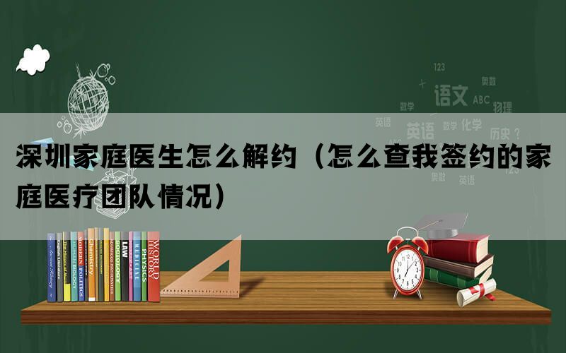 深圳家庭医生怎么解约（怎么查我签约的家庭医疗团队情况）