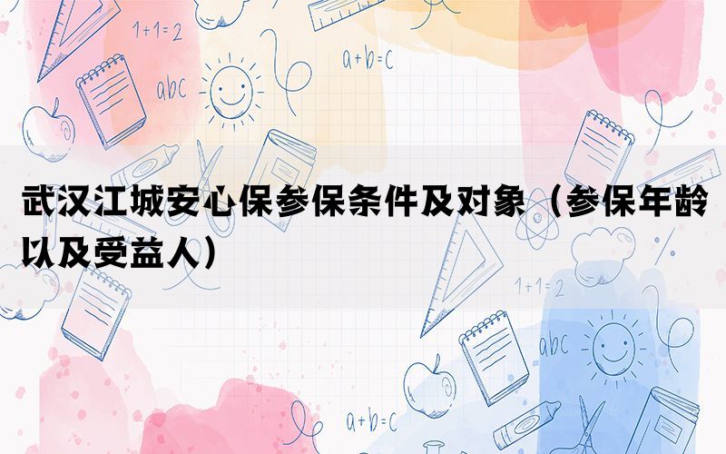 武汉江城安心保参保条件及对象（参保年龄以及受益人）(图1)