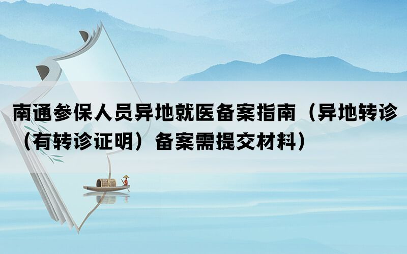 南通参保人员异地就医备案指南（异地转诊（有转诊证明）备案需提交材料）(图1)
