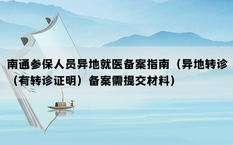 南通参保人员异地就医备案指南（异地转诊（有转诊证明）备案需提交材料）