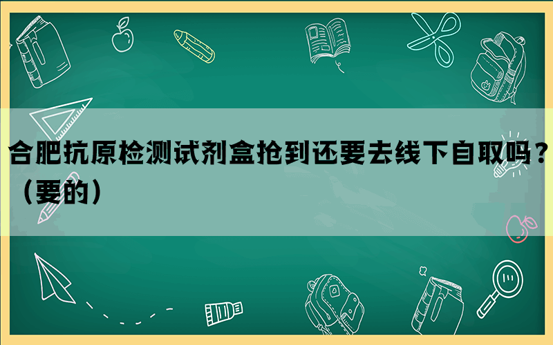 合肥抗原检测试剂盒抢到还要去线下自取吗？（要的）