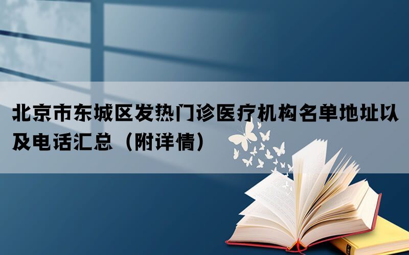 北京市东城区发热门诊医疗机构名单地址以及电话汇总（附详情）(图1)