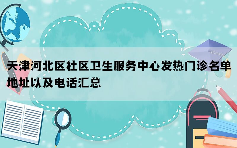 天津河北区社区卫生服务中心发热门诊名单地址以及电话汇总