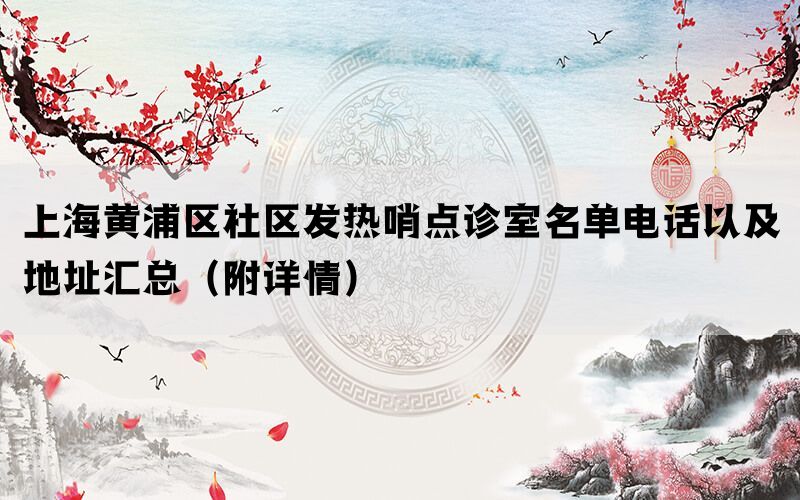 上海黄浦区社区发热哨点诊室名单电话以及地址汇总（附详情）