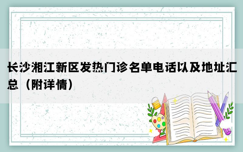 长沙湘江新区发热门诊名单电话以及地址汇总（附详情）