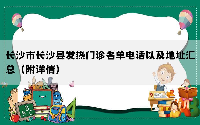 长沙市长沙县发热门诊名单电话以及地址汇总（附详情）