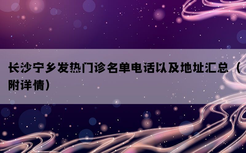 长沙宁乡发热门诊名单电话以及地址汇总（附详情）