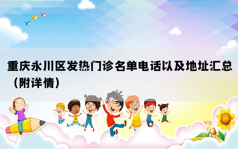 重庆永川区发热门诊名单电话以及地址汇总（附详情）