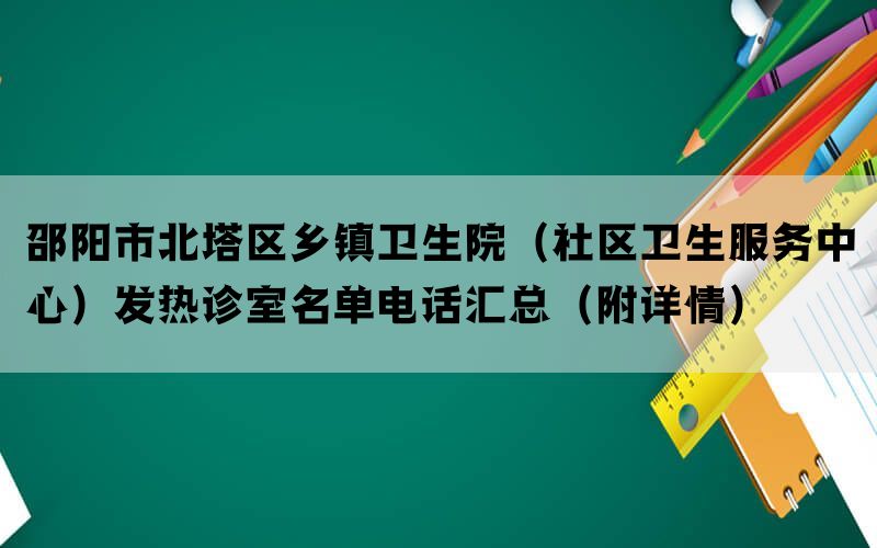 邵阳市北塔区乡镇卫生院（社区卫生服务中心）发热诊室名单电话汇总（附详情）