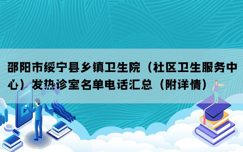 邵阳市绥宁县乡镇卫生院（社区卫生服务中心）发热诊室名单电话汇总（附详情）(图1)