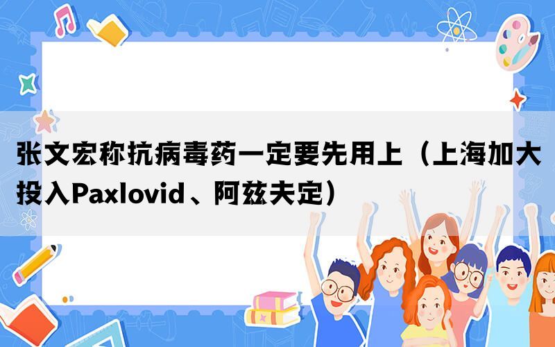 张文宏称抗病毒药一定要先用上（上海加大投入Paxlovid、阿兹夫定）(图1)