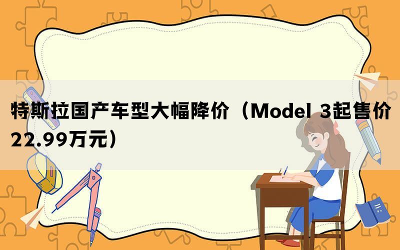 特斯拉国产车型大幅降价（Model 3起售价22.99万元）(图1)
