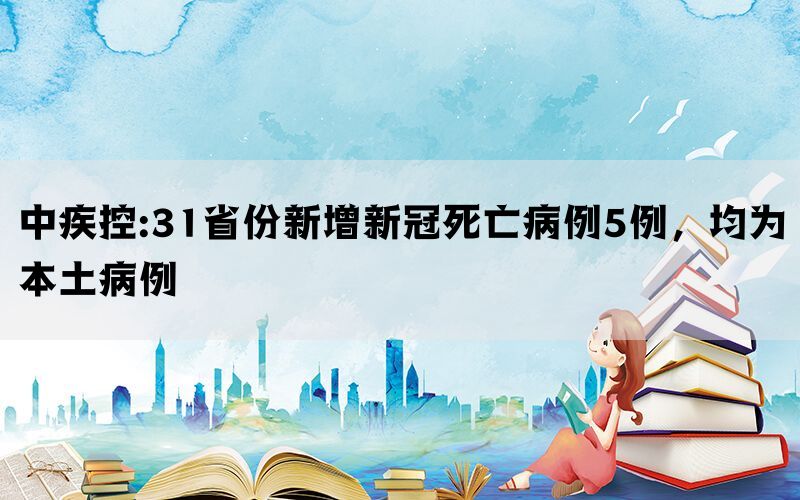 中疾控:31省份新增新冠死亡病例5例，均为本土病例(图1)