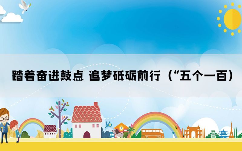 踏着奋进鼓点 追梦砥砺前行（“五个一百）(图1)