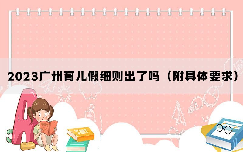 2023广州育儿假细则出了吗（附具体要求）