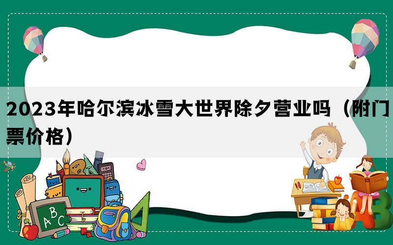 2023年哈尔滨冰雪大世界除夕营业吗（附门票价格）(图1)