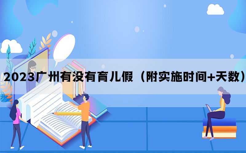 2023广州有没有育儿假（附实施时间+天数）(图1)