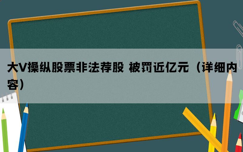 大V操纵股票非法荐股 被罚近亿元（详细内容）(图1)