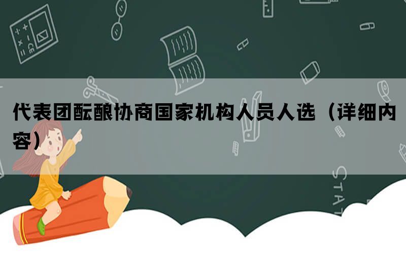 代表团酝酿协商国家机构人员人选（详细内容）