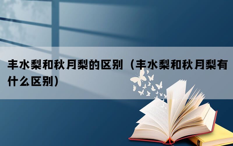 丰水梨和秋月梨的区别（丰水梨和秋月梨有什么区别）(图1)