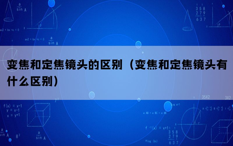 变焦和定焦镜头的区别（变焦和定焦镜头有什么区别）(图1)
