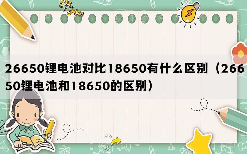 26650锂电池对比18650有什么区别（26650锂电池和18650的区别）(图1)