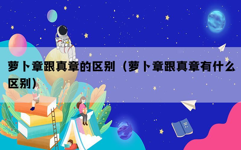 萝卜章跟真章的区别（萝卜章跟真章有什么区别）(图1)