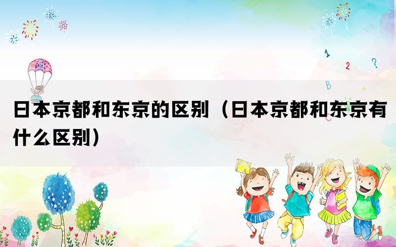 日本京都和东京的区别（日本京都和东京有什么区别）(图1)