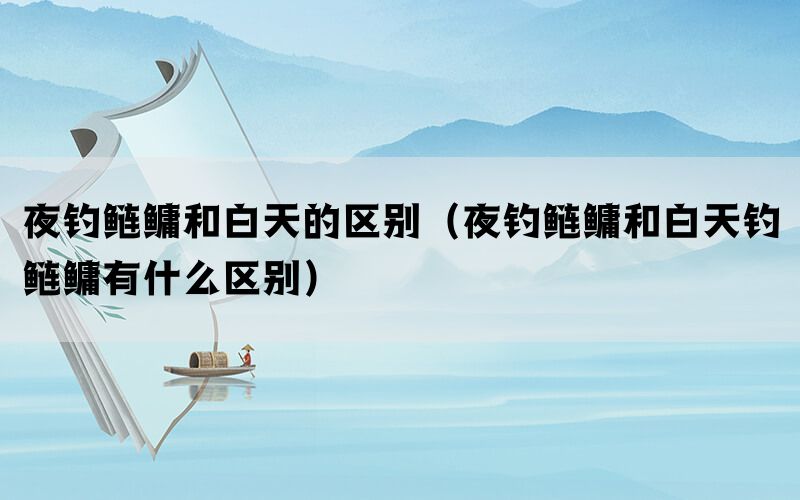 夜钓鲢鳙和白天的区别（夜钓鲢鳙和白天钓鲢鳙有什么区别）(图1)