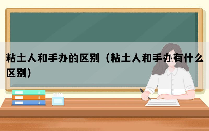 粘土人和手办的区别（粘土人和手办有什么区别）(图1)