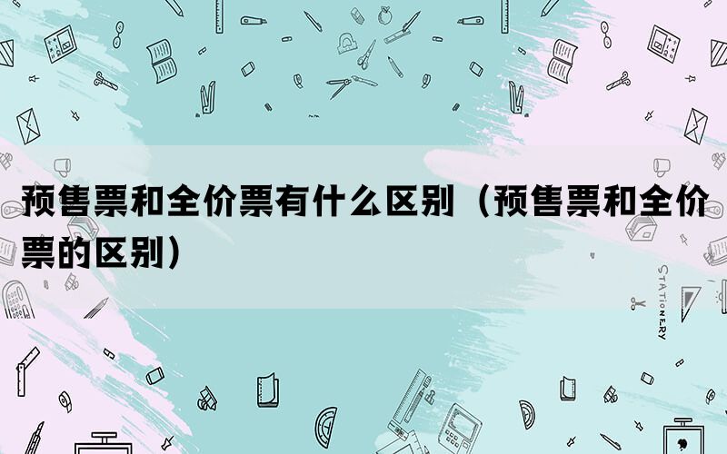 预售票和全价票有什么区别（预售票和全价票的区别）(图1)