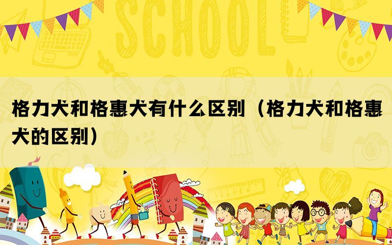 格力犬和格惠犬有什么区别(格力犬和格惠犬的区别) 格力犬和格惠犬有什么区别(格力犬和格惠犬的区别)