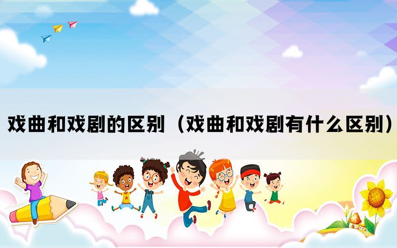 戏曲和戏剧的区别(戏曲和戏剧有什么区别) 戏曲和戏剧的区别(戏曲和戏剧有什么区别)