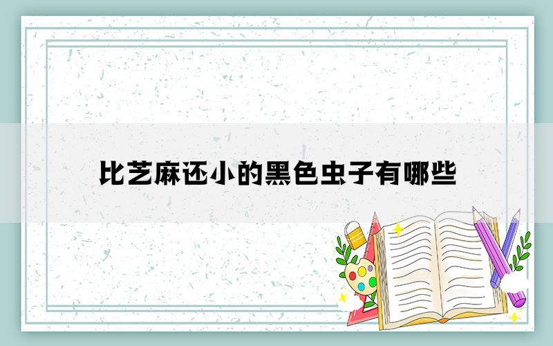 比芝麻还小的黑色虫子有哪些(图1)