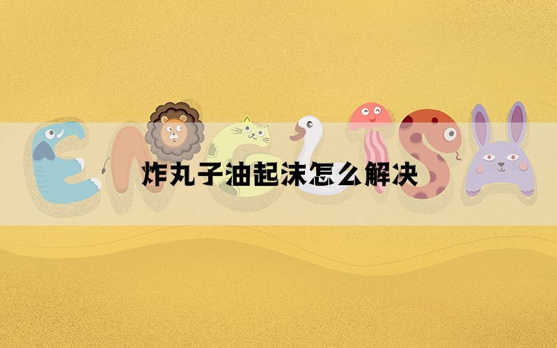 炸丸子油起沫怎么解决(图1)