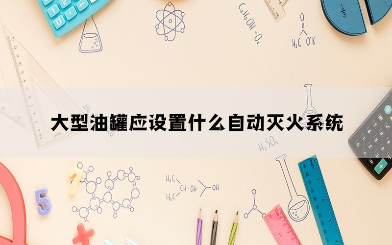 大型油罐应设置什么自动灭火系统(图1)