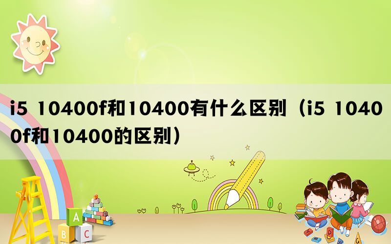 i5 10400f和10400有什么区别（i5 10400f和10400的区别）(图1)