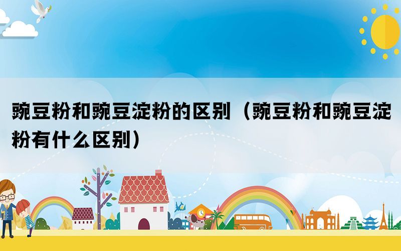 豌豆粉和豌豆淀粉的区别（豌豆粉和豌豆淀粉有什么区别）