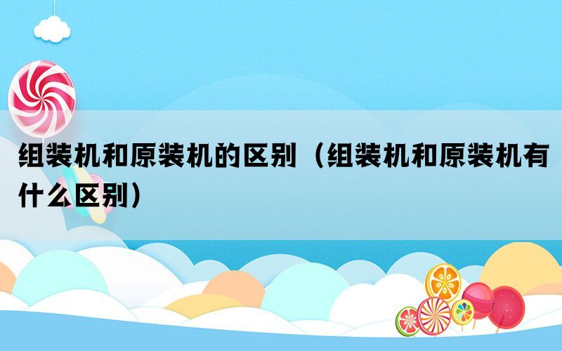 组装机和原装机的区别（组装机和原装机有什么区别）