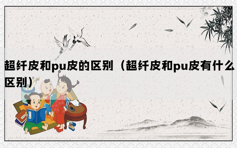 超纤皮和pu皮的区别（超纤皮和pu皮有什么区别）