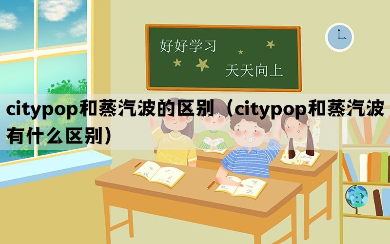 citypop和蒸汽波的区别（citypop和蒸汽波有什么区别）