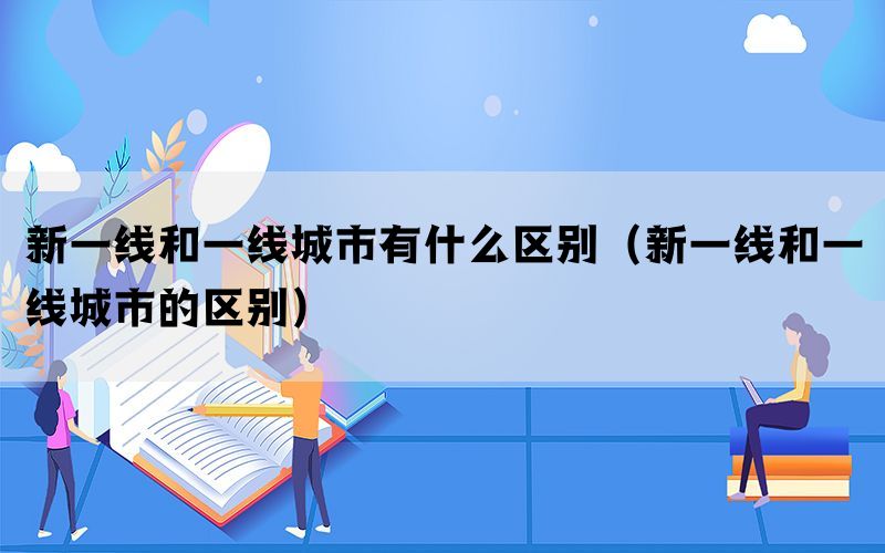 新一线和一线城市有什么区别（新一线和一线城市的区别）(图1)