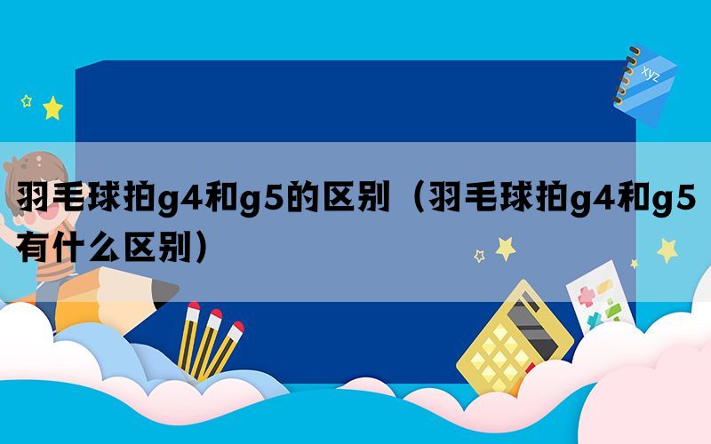 羽毛球拍g4和g5的区别（羽毛球拍g4和g5有什么区别）(图1)