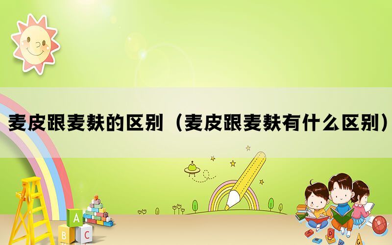 麦皮跟麦麸的区别(麦皮跟麦麸有什么区别) 麦皮跟麦麸的区别(麦皮跟麦麸有什么区别)