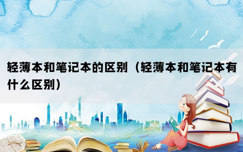 轻薄本和笔记本的区别(轻薄本和笔记本有什么区别) 轻薄本和笔记本的区别(轻薄本和笔记本有什么区别)